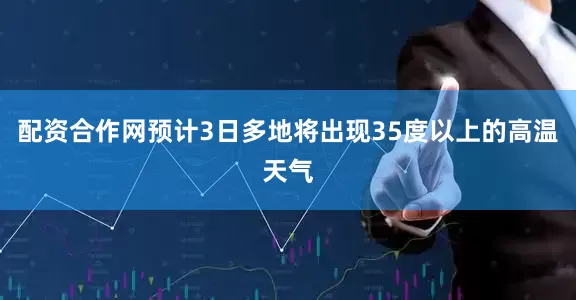 配资合作网预计3日多地将出现35度以上的高温天气