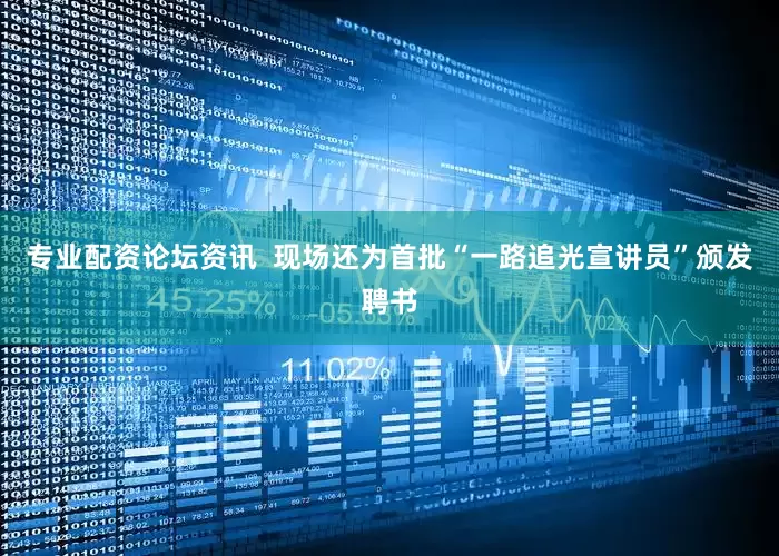 专业配资论坛资讯  现场还为首批“一路追光宣讲员”颁发聘书