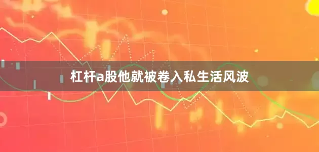 杠杆a股他就被卷入私生活风波