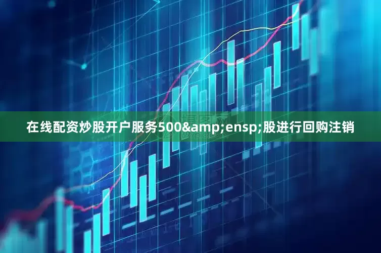 在线配资炒股开户服务500 股进行回购注销