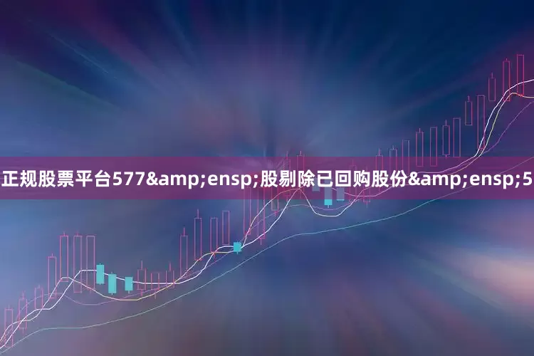 正规股票平台577 股剔除已回购股份 5