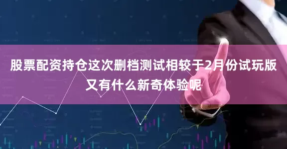 股票配资持仓这次删档测试相较于2月份试玩版又有什么新奇体验呢