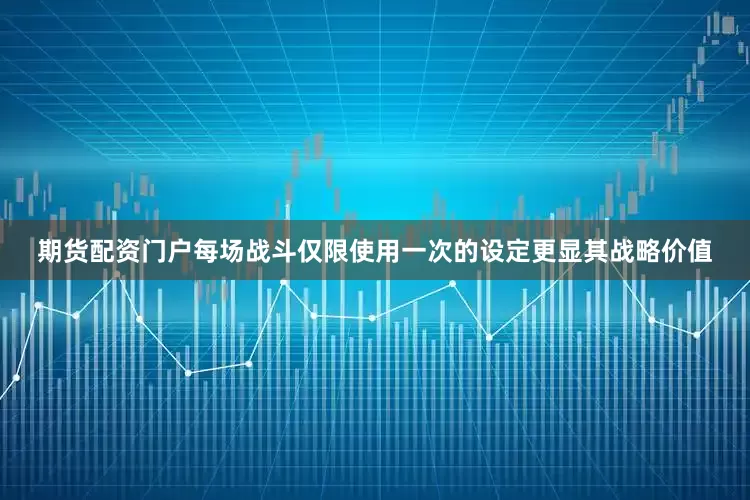 期货配资门户每场战斗仅限使用一次的设定更显其战略价值
