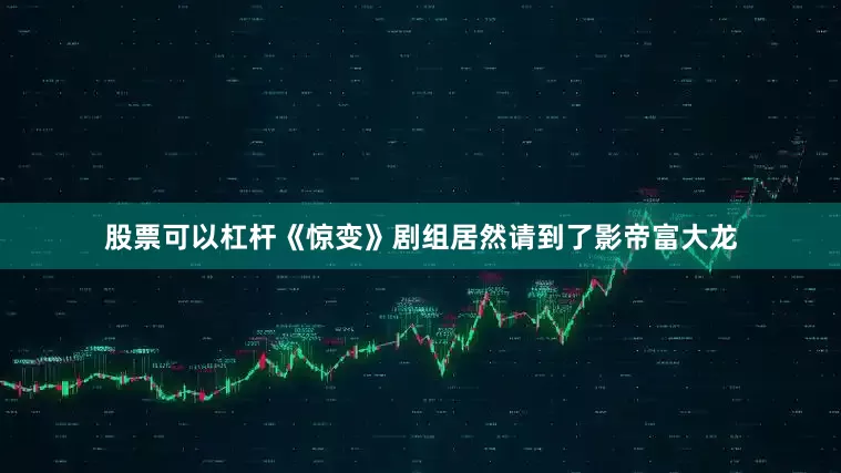 股票可以杠杆《惊变》剧组居然请到了影帝富大龙