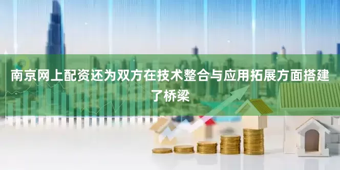 南京网上配资还为双方在技术整合与应用拓展方面搭建了桥梁