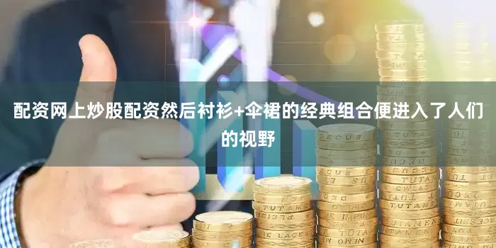 配资网上炒股配资然后衬衫+伞裙的经典组合便进入了人们的视野