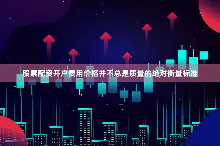 股票配资开户费用价格并不总是质量的绝对衡量标准