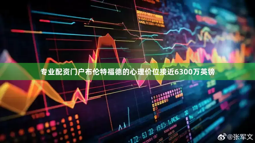 专业配资门户布伦特福德的心理价位接近6300万英镑