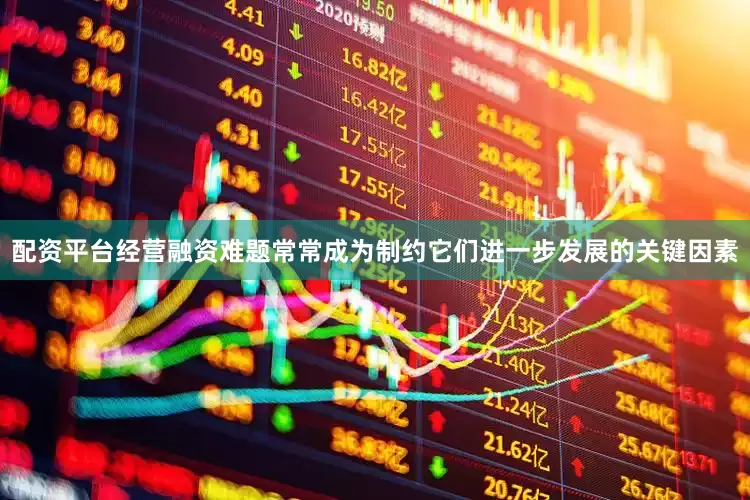 配资平台经营融资难题常常成为制约它们进一步发展的关键因素