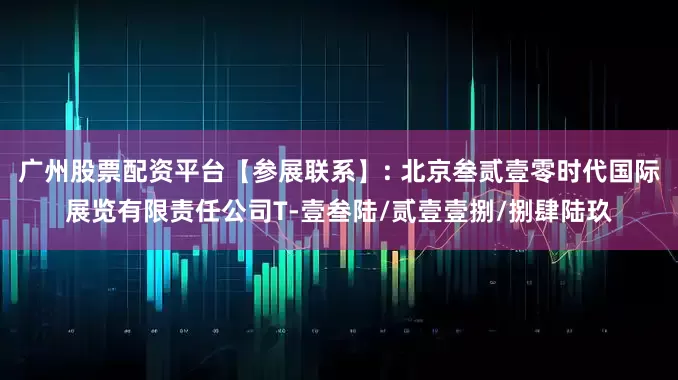 广州股票配资平台【参展联系】: 北京叁贰壹零时代国际展览有限责任公司T-壹叁陆/贰壹壹捌/捌肆陆玖