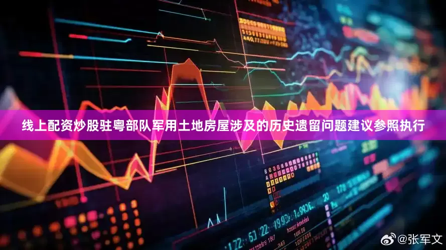 线上配资炒股驻粤部队军用土地房屋涉及的历史遗留问题建议参照执行