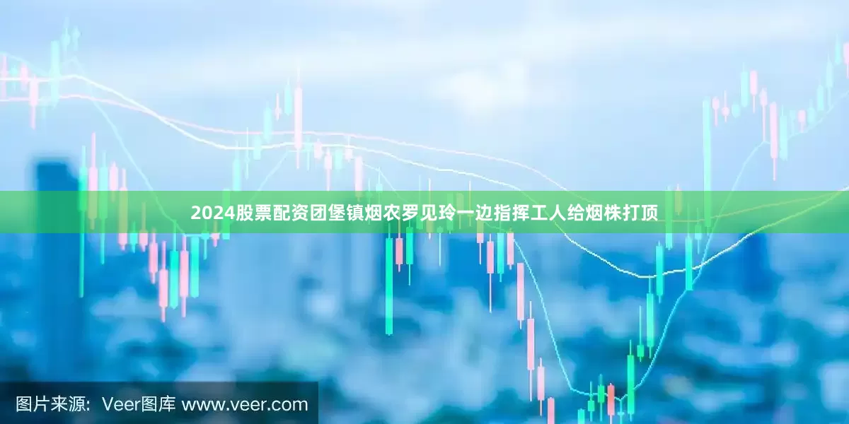 2024股票配资团堡镇烟农罗见玲一边指挥工人给烟株打顶