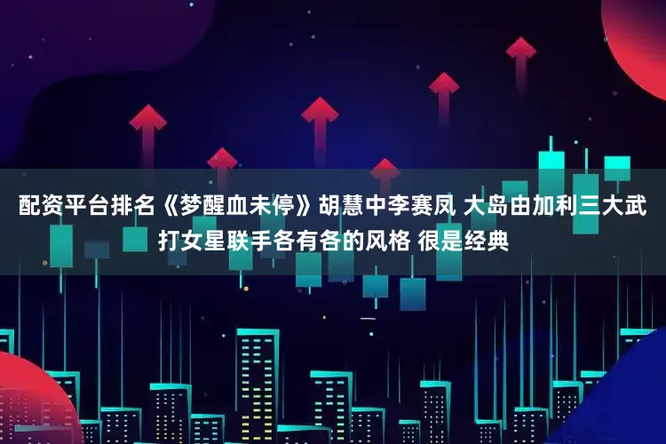 配资平台排名《梦醒血未停》胡慧中李赛凤 大岛由加利三大武打女星联手各有各的风格 很是经典
