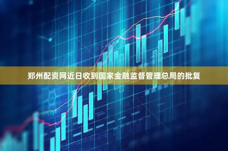 郑州配资网近日收到国家金融监督管理总局的批复