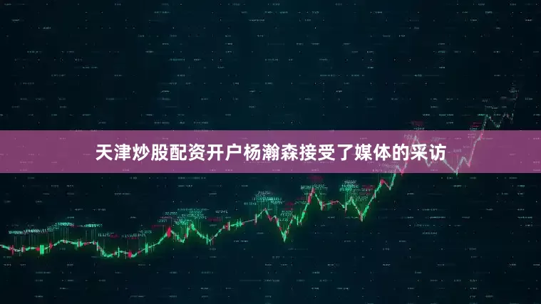 天津炒股配资开户杨瀚森接受了媒体的采访