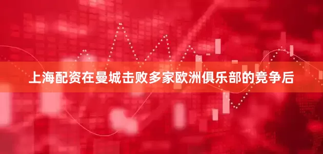上海配资在曼城击败多家欧洲俱乐部的竞争后
