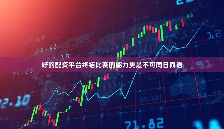 好的配资平台终结比赛的能力更是不可同日而语