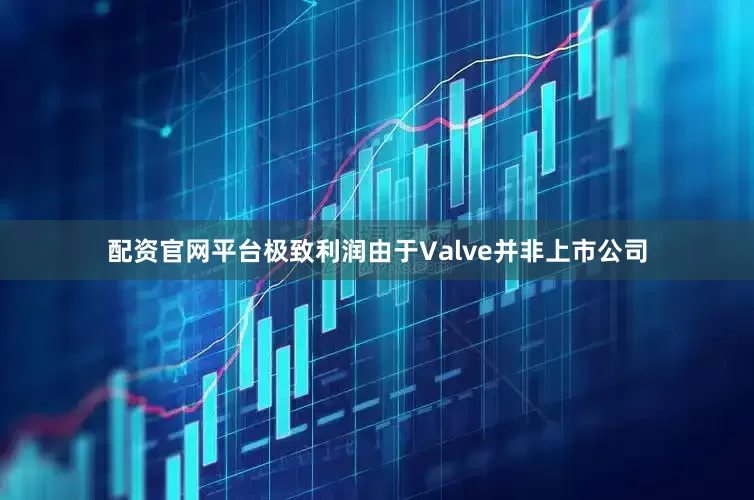 配资官网平台极致利润由于Valve并非上市公司