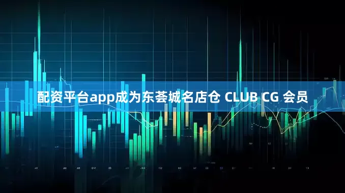 配资平台app成为东荟城名店仓 CLUB CG 会员