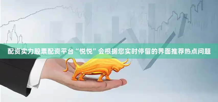 配资实力股票配资平台“悦悦”会根据您实时停留的界面推荐热点问题