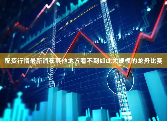 配资行情最新消在其他地方看不到如此大规模的龙舟比赛