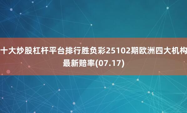 十大炒股杠杆平台排行胜负彩25102期欧洲四大机构最新赔率(07.17)