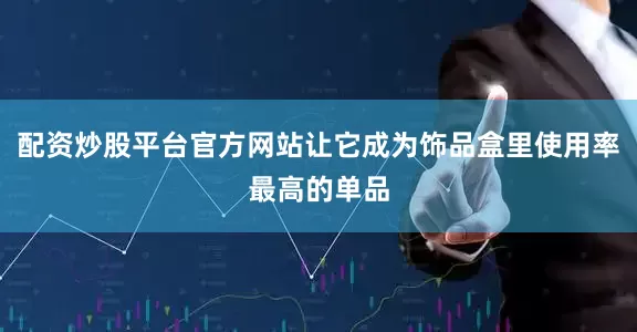 配资炒股平台官方网站让它成为饰品盒里使用率最高的单品