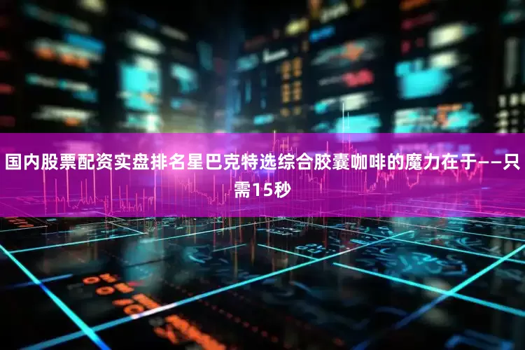 国内股票配资实盘排名星巴克特选综合胶囊咖啡的魔力在于——只需15秒