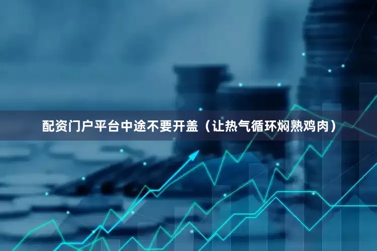 配资门户平台中途不要开盖（让热气循环焖熟鸡肉）