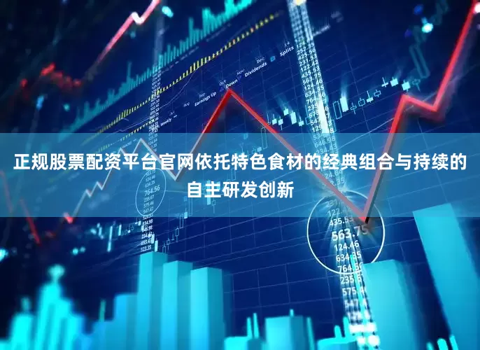 正规股票配资平台官网依托特色食材的经典组合与持续的自主研发创新