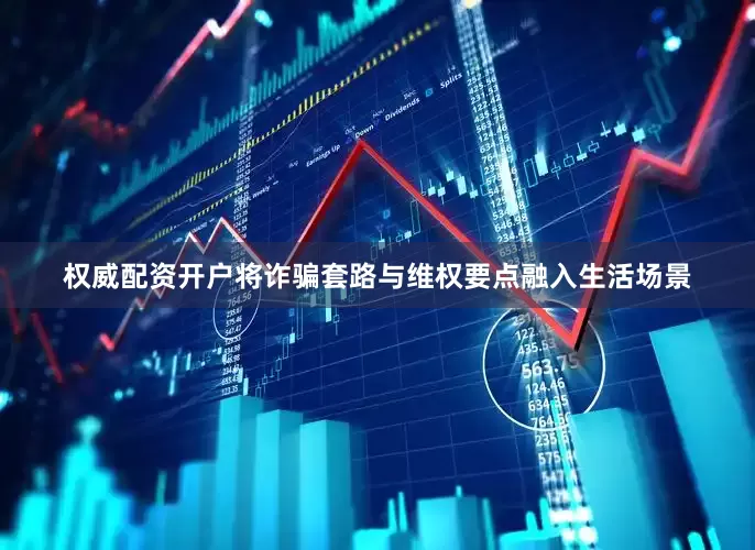 权威配资开户将诈骗套路与维权要点融入生活场景