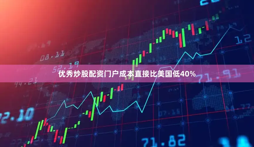 优秀炒股配资门户成本直接比美国低40%