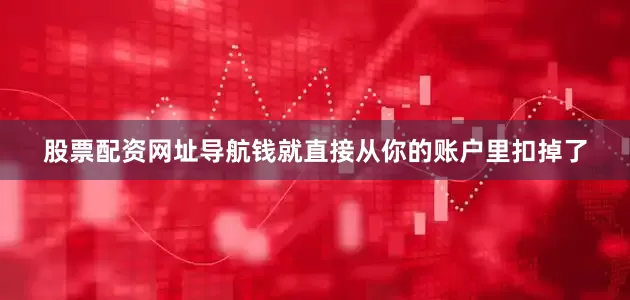 股票配资网址导航钱就直接从你的账户里扣掉了