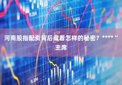 河南股指配资背后藏着怎样的秘密？****“主席