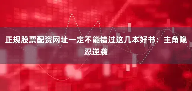 正规股票配资网址一定不能错过这几本好书：主角隐忍逆袭