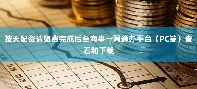 按天配资请缴费完成后至海事一网通办平台（PC端）查看和下载