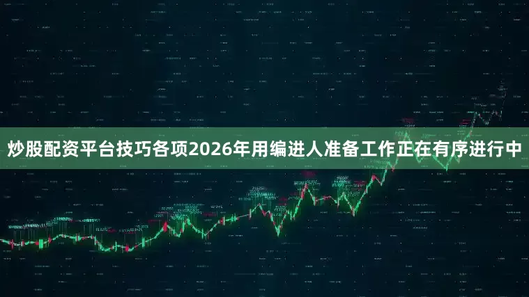 炒股配资平台技巧各项2026年用编进人准备工作正在有序进行中