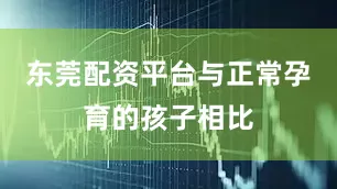 东莞配资平台与正常孕育的孩子相比