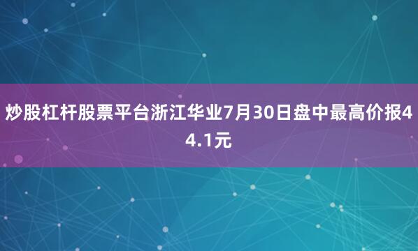 炒股杠杆股票平台浙江华业7月30日盘中最高价报44.1元