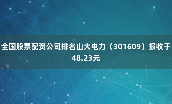 全国股票配资公司排名山大电力（301609）报收于48.23元