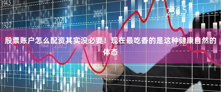 股票账户怎么配资其实没必要！现在最吃香的是这种健康自然的体态