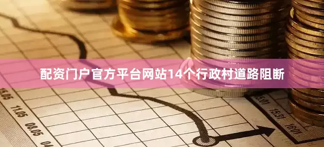 配资门户官方平台网站14个行政村道路阻断