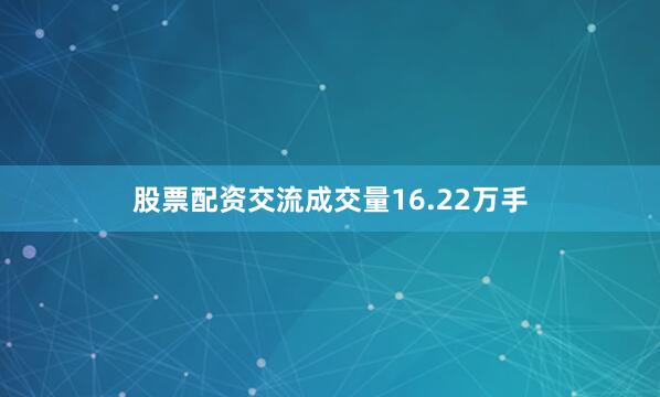 股票配资交流成交量16.22万手