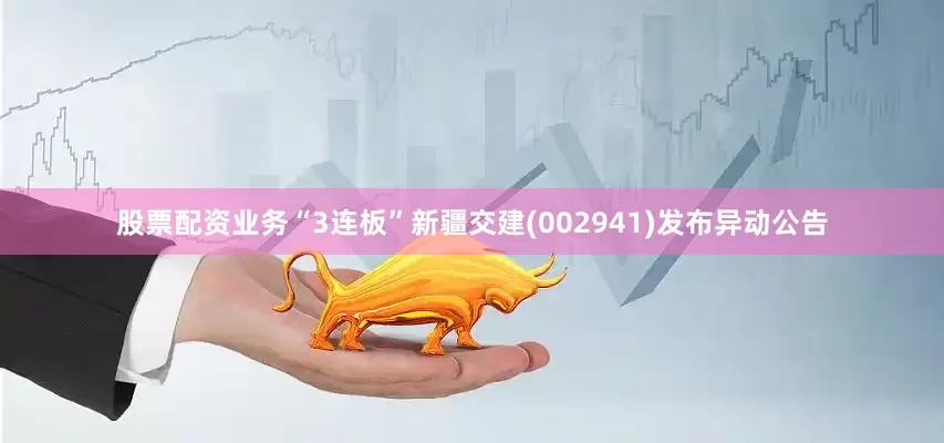 股票配资业务“3连板”新疆交建(002941)发布异动公告