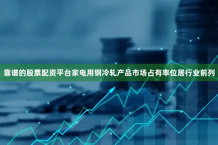 靠谱的股票配资平台家电用钢冷轧产品市场占有率位居行业前列