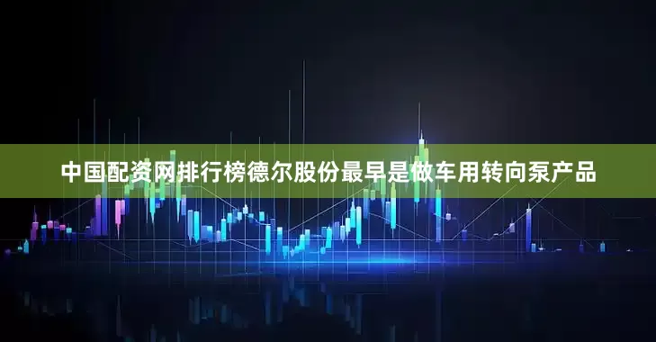 中国配资网排行榜德尔股份最早是做车用转向泵产品