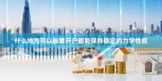 什么地方可以股票开户都能保持稳定的力学性能