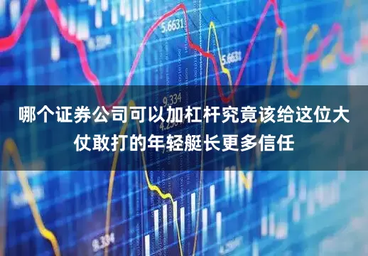 哪个证券公司可以加杠杆究竟该给这位大仗敢打的年轻艇长更多信任