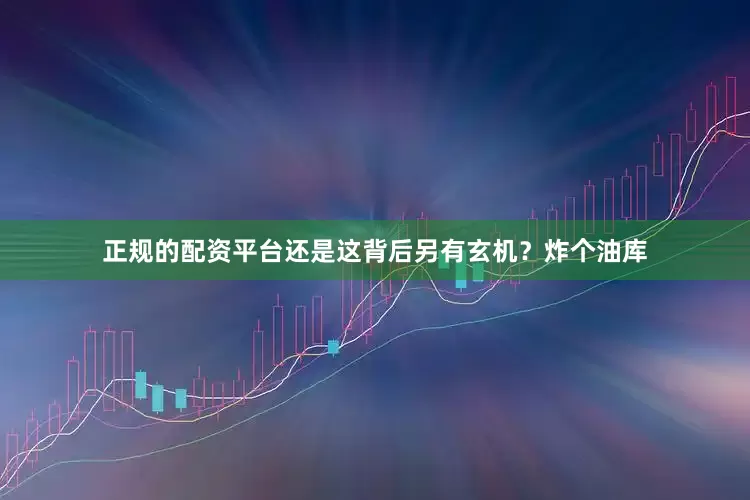 正规的配资平台还是这背后另有玄机？炸个油库