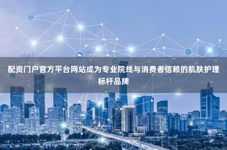配资门户官方平台网站成为专业院线与消费者信赖的肌肤护理标杆品牌
